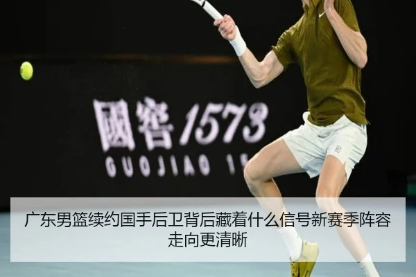 广东男篮续约国手后卫背后藏着什么信号新赛季阵容走向更清晰 - Tencent Sports