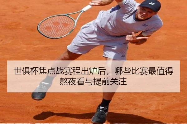 世俱杯焦点战赛程出炉后，哪些比赛最值得熬夜看与提前关注（Tencent Sports）