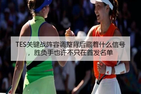TES关键战阵容调整背后藏着什么信号，胜负手也许不只在首发名单 - Tencent Sports
